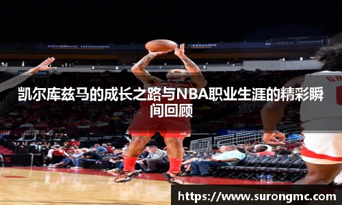 凯尔库兹马的成长之路与NBA职业生涯的精彩瞬间回顾