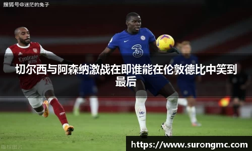 切尔西与阿森纳激战在即谁能在伦敦德比中笑到最后